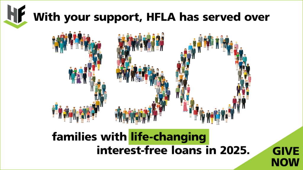 With your support, HFLA has served over 350 families with life-changing interest-free loans in 2025.
